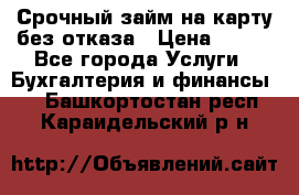 Срочный займ на карту без отказа › Цена ­ 500 - Все города Услуги » Бухгалтерия и финансы   . Башкортостан респ.,Караидельский р-н